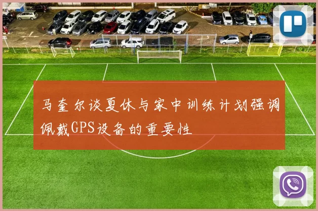 马奎尔谈夏休与家中训练计划强调佩戴GPS设备的重要性
