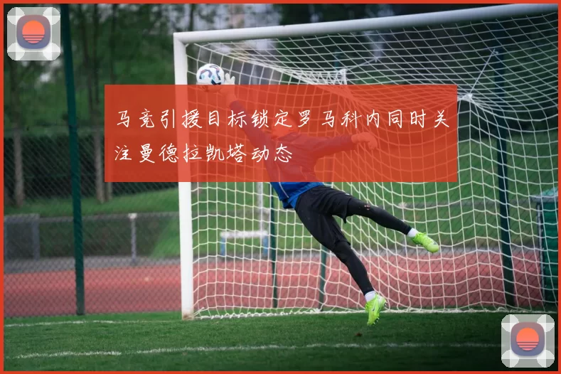 马竞引援目标锁定罗马科内同时关注曼德拉凯塔动态