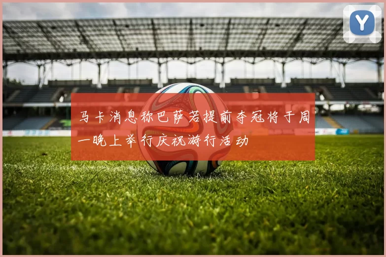 马卡消息称巴萨若提前夺冠将于周一晚上举行庆祝游行活动