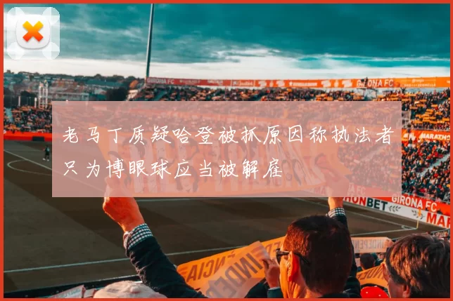 老马丁质疑哈登被抓原因称执法者只为博眼球应当被解雇