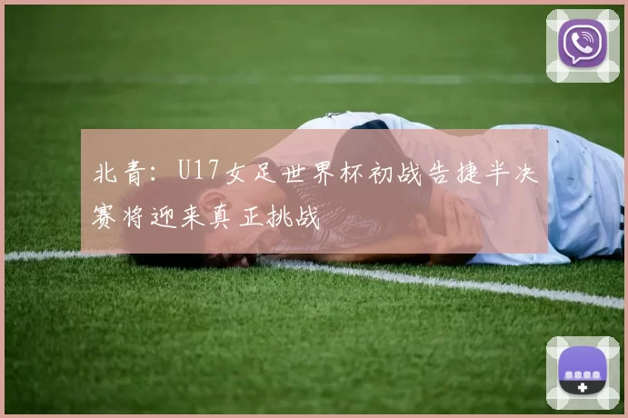 北青：U17女足世界杯初战告捷半决赛将迎来真正挑战
