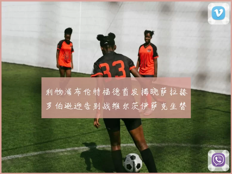 利物浦布伦特福德首发揭晓萨拉赫罗伯逊迎告别战维尔茨伊萨克坐替补席