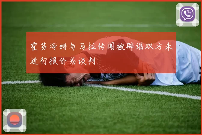 霍芬海姆与马拉传闻被辟谣双方未进行报价或谈判