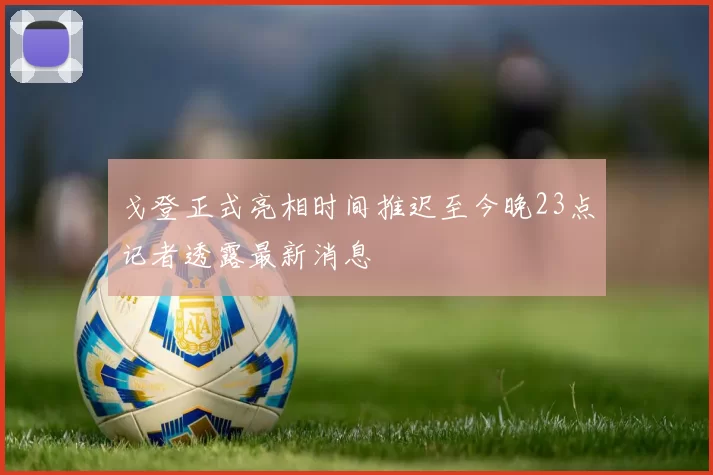 戈登正式亮相时间推迟至今晚23点记者透露最新消息