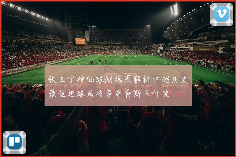 张玉宁神仙球划线图解析中超历史最佳进球或将争夺普斯卡什奖