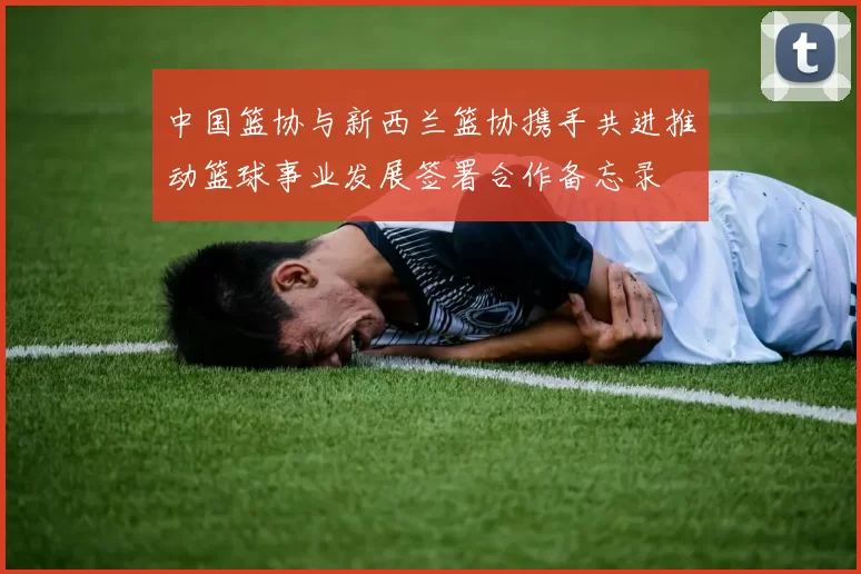 中国篮协与新西兰篮协携手共进推动篮球事业发展签署合作备忘录