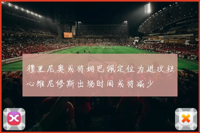 穆里尼奥或将姆巴佩定位为进攻核心维尼修斯出场时间或将减少
