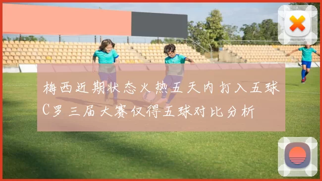 梅西近期状态火热五天内打入五球C罗三届大赛仅得五球对比分析