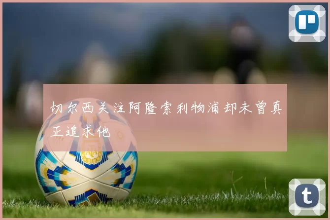 切尔西关注阿隆索利物浦却未曾真正追求他