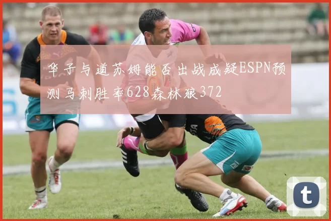华子与道苏姆能否出战成疑ESPN预测马刺胜率628森林狼372