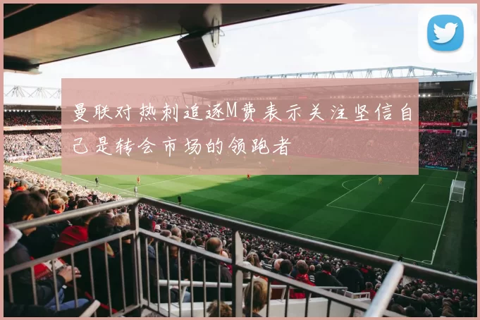 曼联对热刺追逐M费表示关注坚信自己是转会市场的领跑者