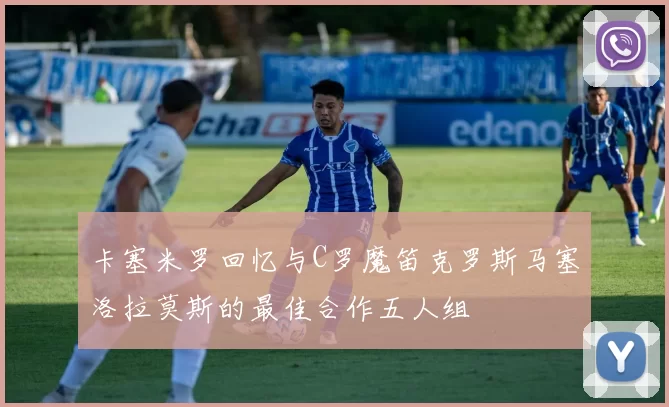 卡塞米罗回忆与C罗魔笛克罗斯马塞洛拉莫斯的最佳合作五人组