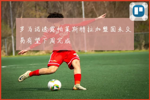 罗马诺透露帕莱斯特拉加盟国米交易有望下周完成