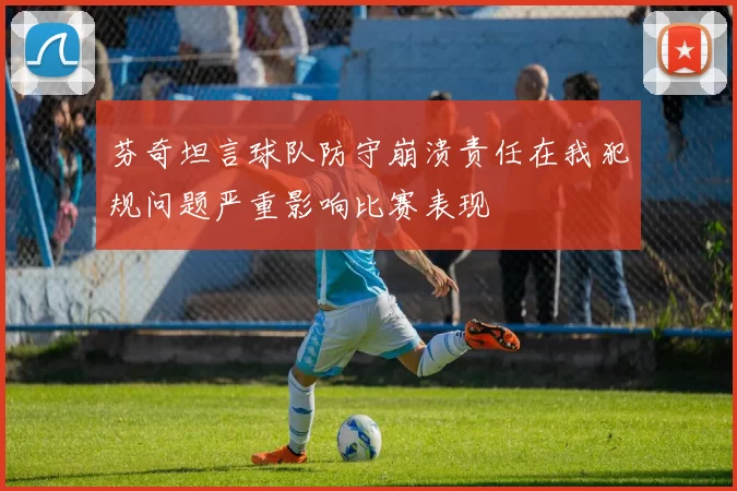 芬奇坦言球队防守崩溃责任在我犯规问题严重影响比赛表现