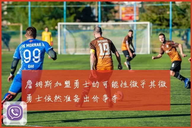 詹姆斯加盟勇士的可能性微乎其微勇士依然准备出价争夺