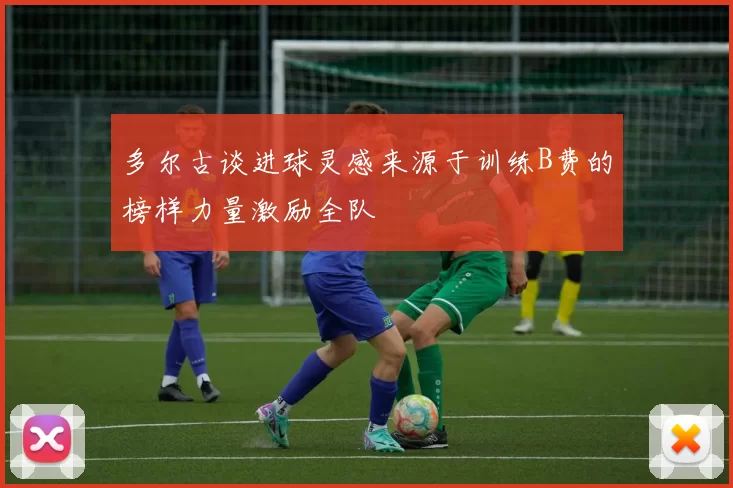 多尔古谈进球灵感来源于训练B费的榜样力量激励全队