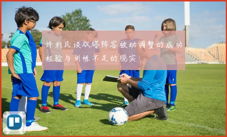 许利民谈双塔阵容被动调整的成功经验与训练不足的现实