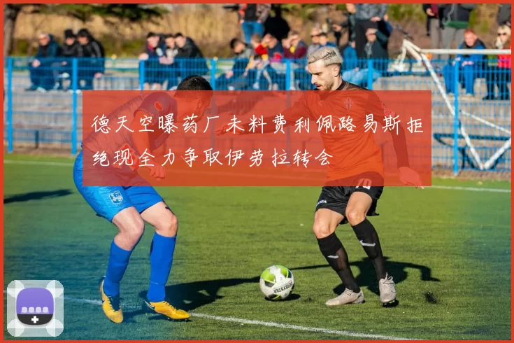 德天空曝药厂未料费利佩路易斯拒绝现全力争取伊劳拉转会