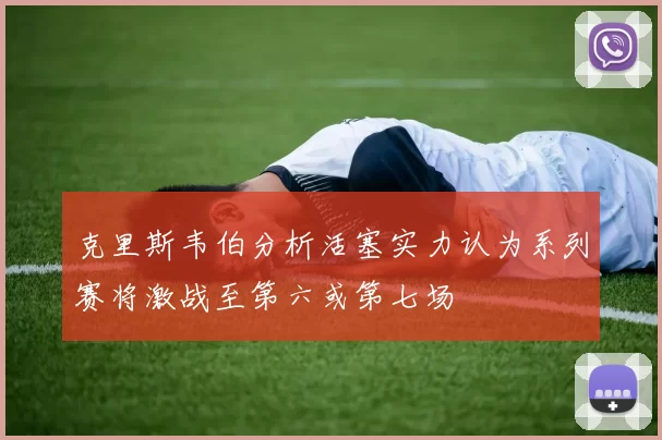 克里斯韦伯分析活塞实力认为系列赛将激战至第六或第七场